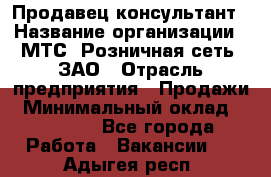 Продавец-консультант › Название организации ­ МТС, Розничная сеть, ЗАО › Отрасль предприятия ­ Продажи › Минимальный оклад ­ 60 000 - Все города Работа » Вакансии   . Адыгея респ.